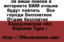 За ваши поиски в интернете ВАМ отныне будут платить! - Все города Бесплатное » Отдам бесплатно   . Свердловская обл.,Верхняя Тура г.